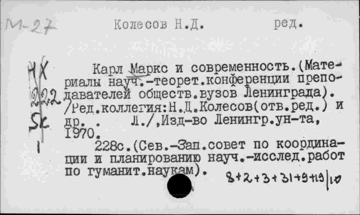 ﻿Колесов Н.Д.
ред.
Л/ Карл Шрке и современность. (Материалы научТ-теорет.конференции препо-Ш^давателеи обществ, вузов Ленинграда). □Г /Ред.коллегия:Н.Д.Колесов(отв.ред.) и 5с д^.	Л./,Изд-во Ленингр.ун-та,
|	228с.(Сев.-Зал.совет по координа-
ции и планированию науч.-исслед.работ по гуманит.наук^л).